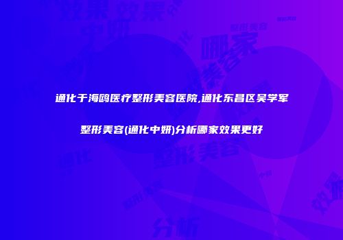 通化于海鸥医疗整形美容医院,通化东昌区吴学军整形美容(通化中妍)分析哪家效果更好