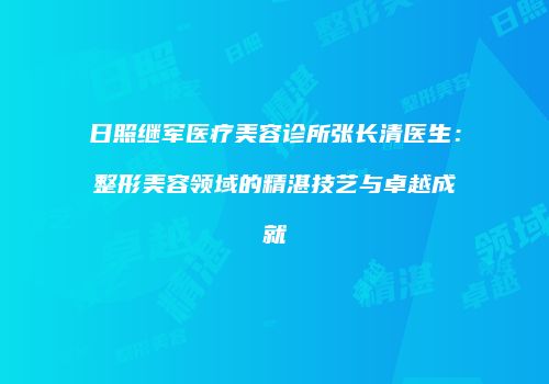 日照继军医疗美容诊所张长清医生：整形美容领域的精湛技艺与卓越成就