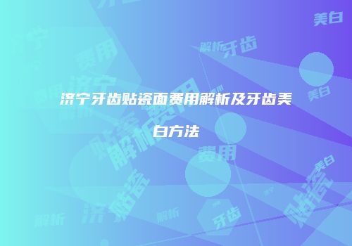 济宁牙齿贴瓷面费用解析及牙齿美白方法