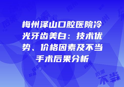 梅州泽山口腔医院冷光牙齿美白：技术优势、价格因素及不当手术后果分析