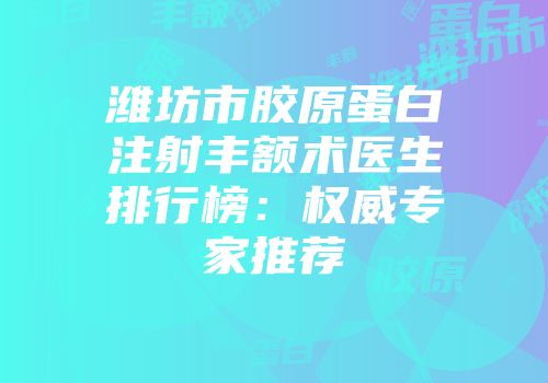 潍坊市胶原蛋白注射丰额术医生排行榜：权威专家推荐