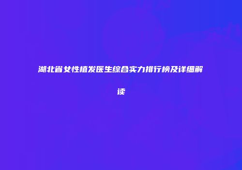 湖北省女性植发医生综合实力排行榜及详细解读