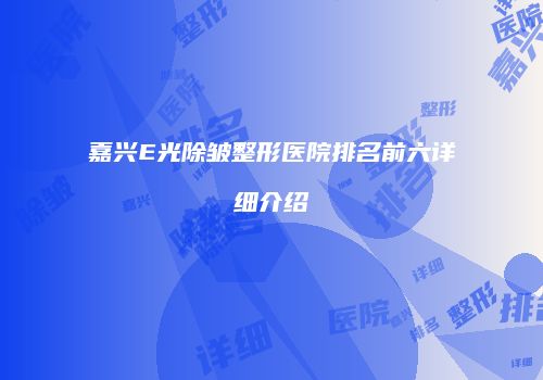 嘉兴E光除皱整形医院排名前六详细介绍