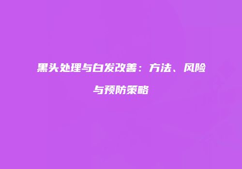 黑头处理与白发改善：方法、风险与预防策略