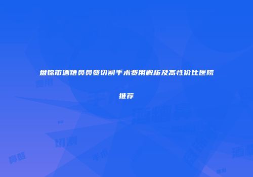 盘锦市酒糟鼻鼻赘切割手术费用解析及高性价比医院推荐