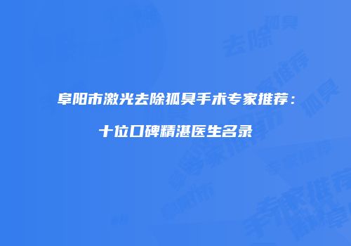 阜阳市激光去除狐臭手术专家推荐：十位口碑精湛医生名录