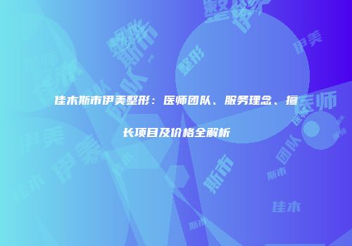 佳木斯市伊美整形：医师团队、服务理念、擅长项目及价格全解析