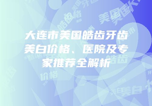 大连市美国皓齿牙齿美白价格、医院及专家推荐全解析