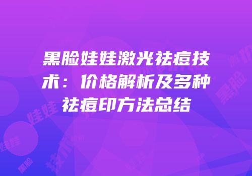 黑脸娃娃激光祛痘技术：价格解析及多种祛痘印方法总结