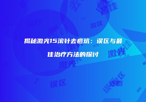 揭秘激光15滚针去痘坑：误区与最佳治疗方法的探讨