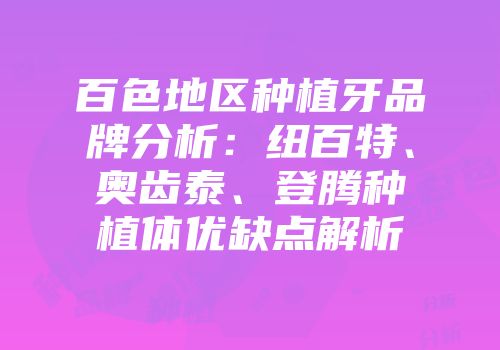 百色地区种植牙品牌分析：纽百特、奥齿泰、登腾种植体优缺点解析
