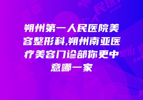 朔州第一人民医院美容整形科,朔州南亚医疗美容门诊部你更中意哪一家