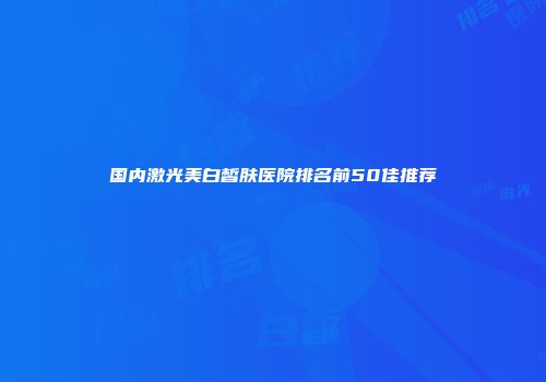 国内激光美白皙肤医院排名前50佳推荐