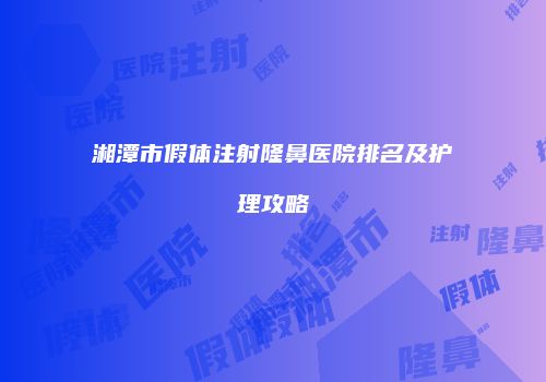 湘潭市假体注射隆鼻医院排名及护理攻略