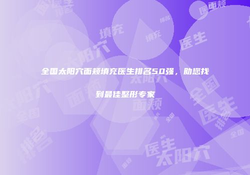 全国太阳穴面颊填充医生排名50强，助您找到最佳整形专家