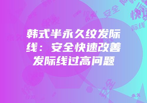 韩式半永久纹发际线：安全快速改善发际线过高问题