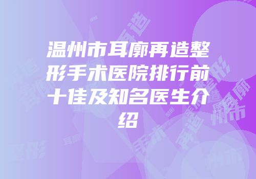 温州市耳廓再造整形手术医院排行前十佳及知名医生介绍