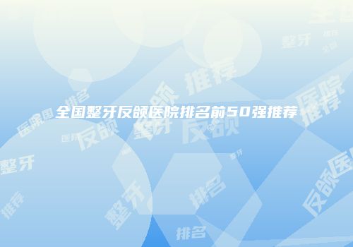 全国整牙反颌医院排名前50强推荐