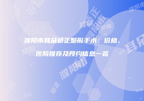 濮阳市耳朵矫正整形手术：价格、医院推荐及预约信息一览