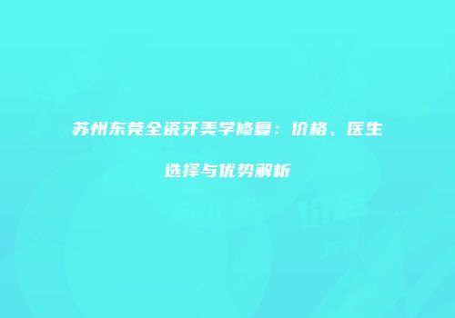 苏州东莞全瓷牙美学修复：价格、医生选择与优势解析