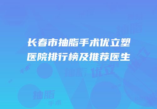 长春市抽脂手术优立塑医院排行榜及推荐医生