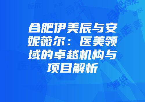 合肥伊美辰与安妮薇尔：医美领域的卓越机构与项目解析