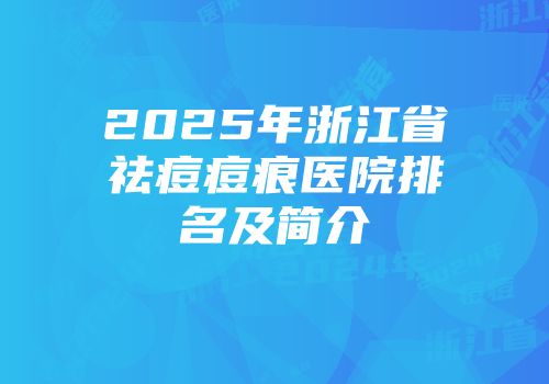 2025年浙江省祛痘痘痕医院排名及简介