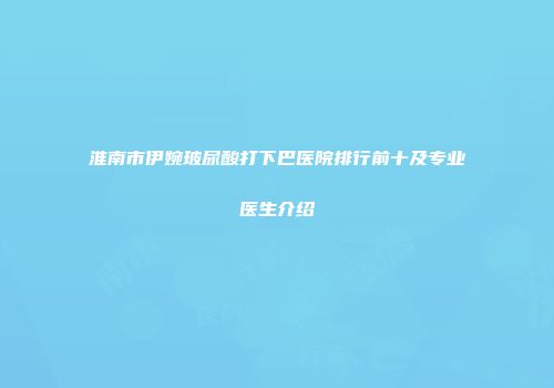 淮南市伊婉玻尿酸打下巴医院排行前十及专业医生介绍