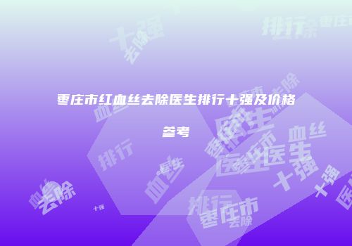 枣庄市红血丝去除医生排行十强及价格参考