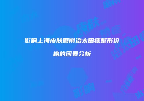 影响上海皮肤磨削治太田痣整形价格的因素分析