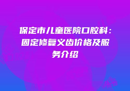 保定市儿童医院口腔科：固定修复义齿价格及服务介绍