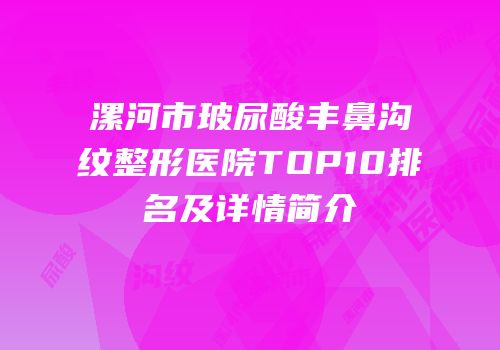漯河市玻尿酸丰鼻沟纹整形医院TOP10排名及详情简介