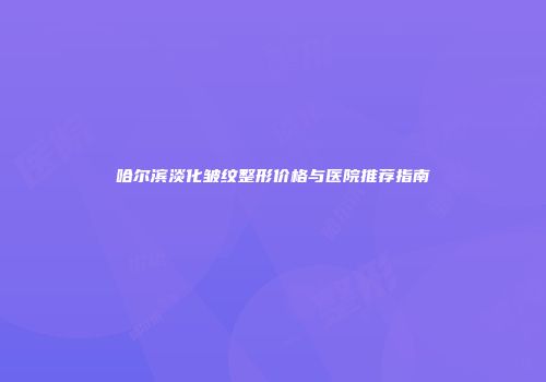 哈尔滨淡化皱纹整形价格与医院推荐指南