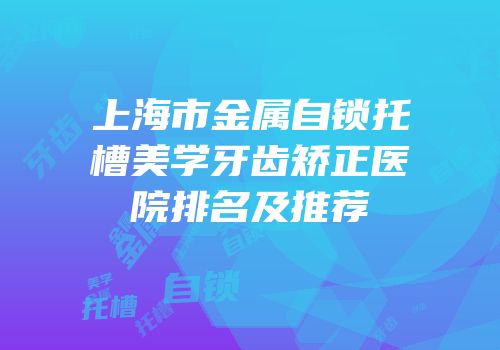 上海市金属自锁托槽美学牙齿矫正医院排名及推荐
