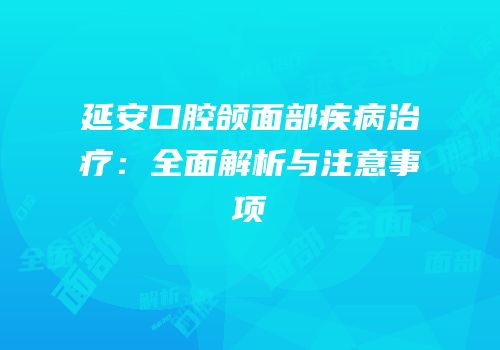 延安口腔颌面部疾病治疗：全面解析与注意事项