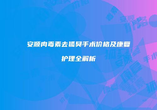 安顺肉毒素去狐臭手术价格及康复护理全解析