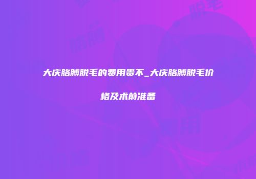 大庆胳膊脱毛的费用贵不_大庆胳膊脱毛价格及术前准备