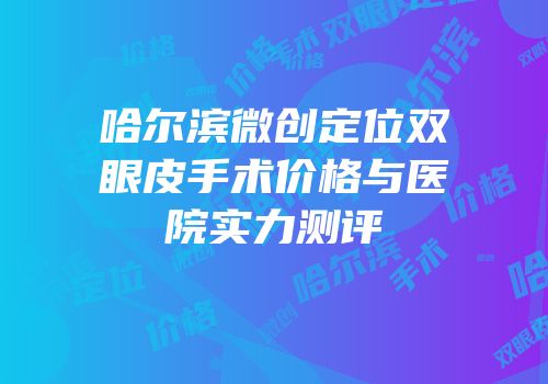 哈尔滨微创定位双眼皮手术价格与医院实力测评
