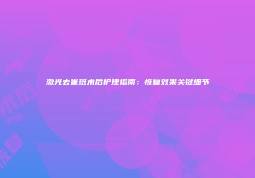 激光去雀斑术后护理指南：恢复效果关键细节