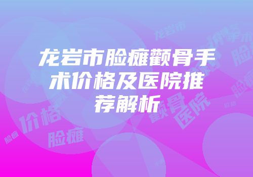 龙岩市脸瘫颧骨手术价格及医院推荐解析