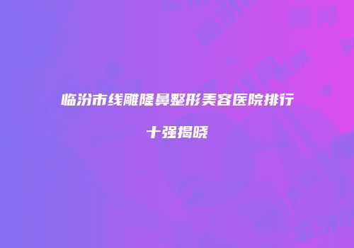 临汾市线雕隆鼻整形美容医院排行十强揭晓