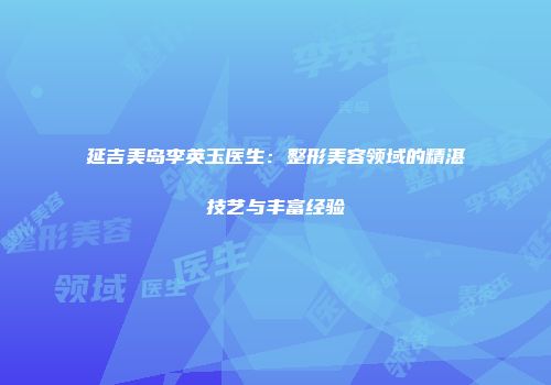 延吉美岛李英玉医生：整形美容领域的精湛技艺与丰富经验