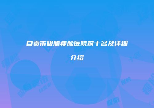 自贡市吸脂瘦脸医院前十名及详细介绍