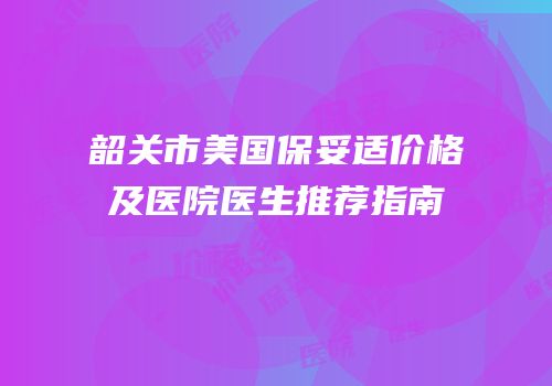 韶关市美国保妥适价格及医院医生推荐指南