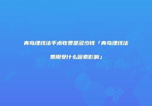 青岛埋线法手术收费是多少钱「青岛埋线法费用受什么因素影响」