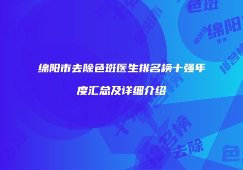 绵阳市去除色斑医生排名榜十强年度汇总及详细介绍