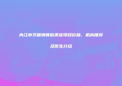 内江市牙龈填骨粉美容项目价格、机构推荐及医生介绍