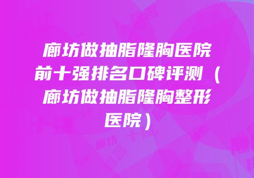 廊坊做抽脂隆胸医院前十强排名口碑评测（廊坊做抽脂隆胸整形医院）