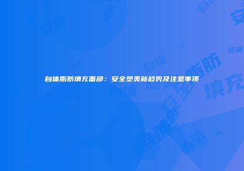 自体脂肪填充面部：安全塑美新趋势及注意事项