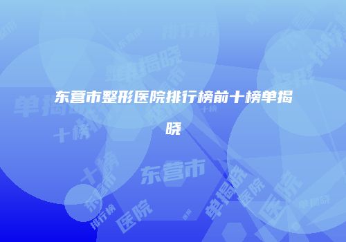 东营市整形医院排行榜前十榜单揭晓